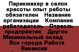 Парикмахер в салон красоты-опыт работы обязателен › Название организации ­ Компания-работодатель › Отрасль предприятия ­ Другое › Минимальный оклад ­ 1 - Все города Работа » Вакансии   . Белгородская обл.